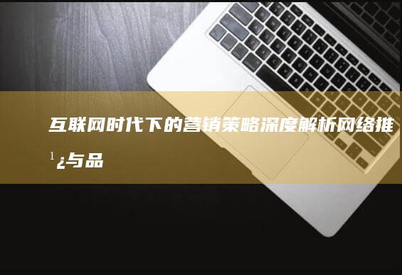 互联网时代下的营销策略：深度解析网络推广与品牌建设